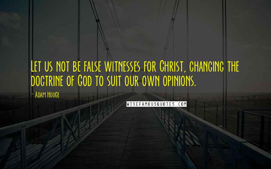 Adam Houge Quotes: Let us not be false witnesses for Christ, changing the doctrine of God to suit our own opinions.