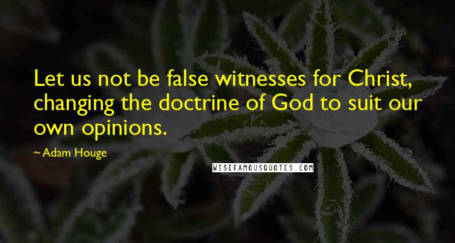 Adam Houge Quotes: Let us not be false witnesses for Christ, changing the doctrine of God to suit our own opinions.