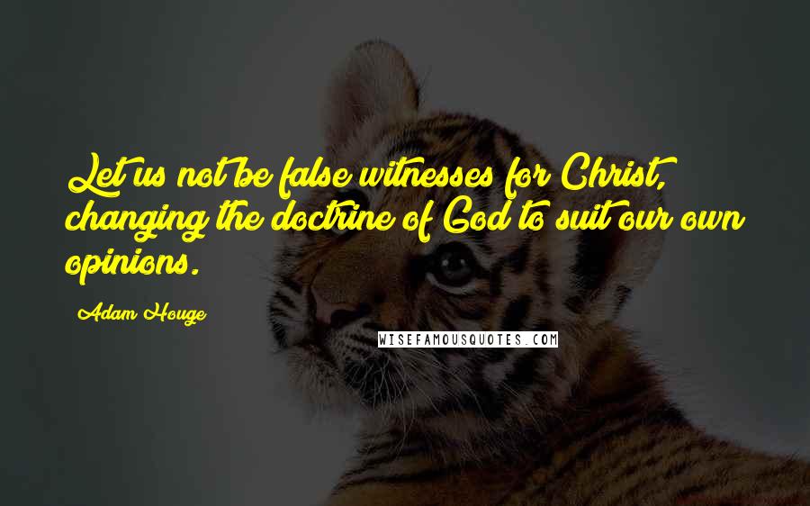 Adam Houge Quotes: Let us not be false witnesses for Christ, changing the doctrine of God to suit our own opinions.