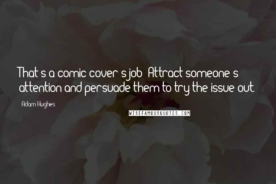 Adam Hughes Quotes: That's a comic cover's job: Attract someone's attention and persuade them to try the issue out.