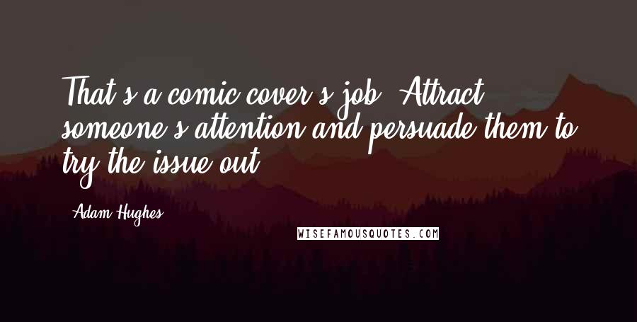 Adam Hughes Quotes: That's a comic cover's job: Attract someone's attention and persuade them to try the issue out.