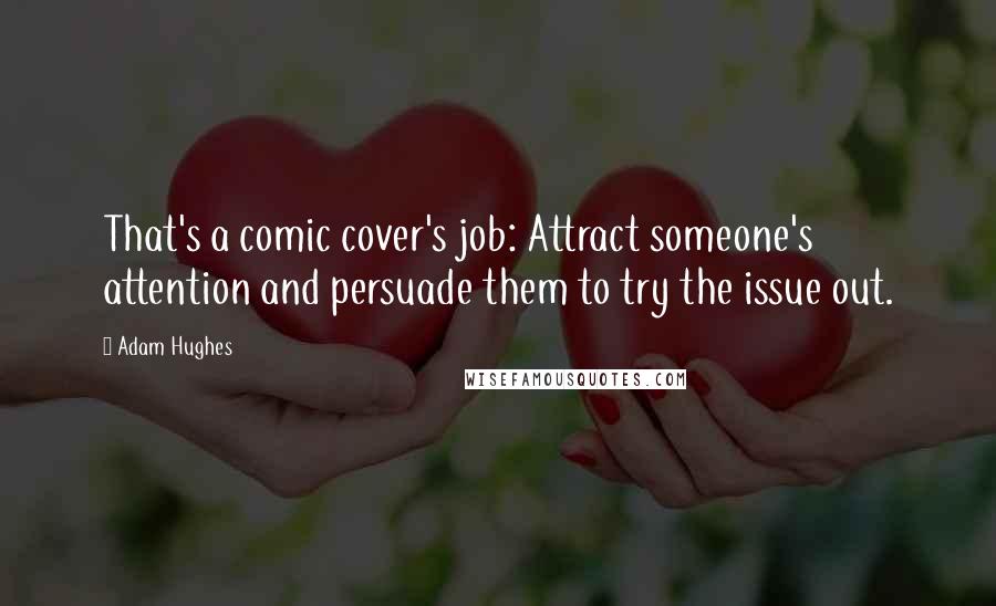 Adam Hughes Quotes: That's a comic cover's job: Attract someone's attention and persuade them to try the issue out.