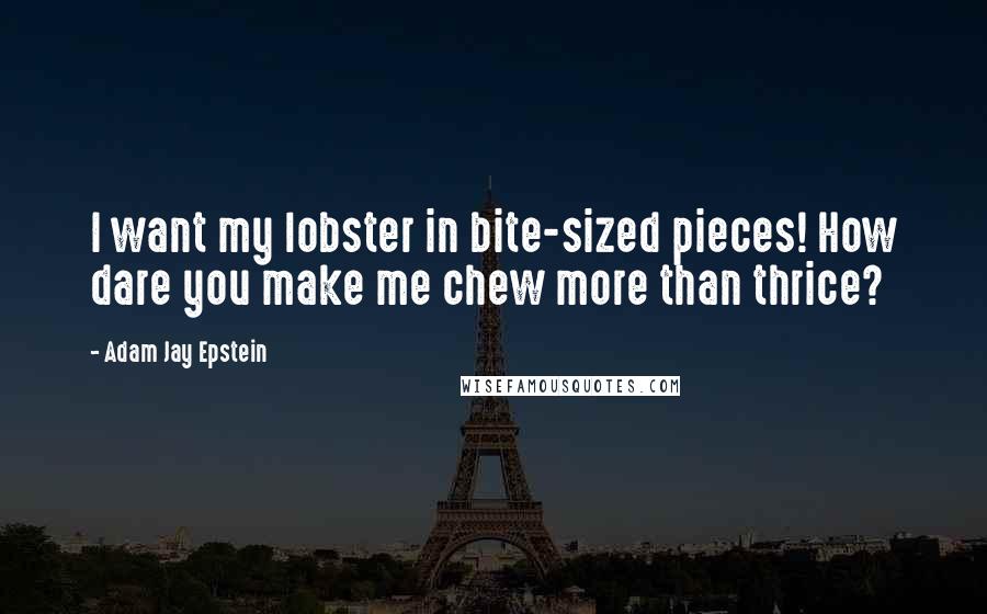 Adam Jay Epstein Quotes: I want my lobster in bite-sized pieces! How dare you make me chew more than thrice?