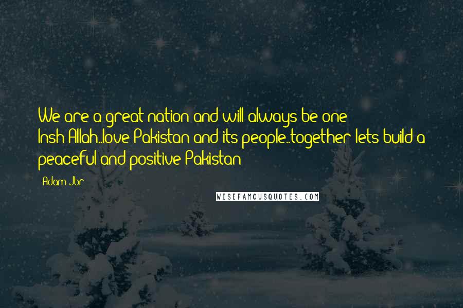 Adam Jbr Quotes: We are a great nation and will always be one Insh'Allah..love Pakistan and its people..together lets build a peaceful and positive Pakistan!
