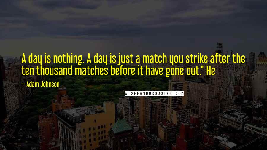 Adam Johnson Quotes: A day is nothing. A day is just a match you strike after the ten thousand matches before it have gone out." He