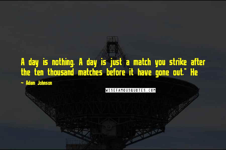 Adam Johnson Quotes: A day is nothing. A day is just a match you strike after the ten thousand matches before it have gone out." He