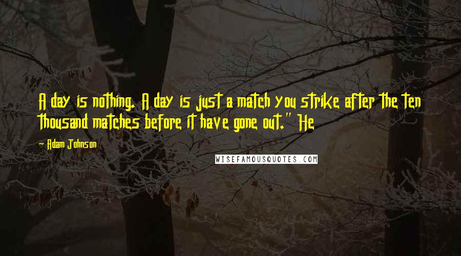 Adam Johnson Quotes: A day is nothing. A day is just a match you strike after the ten thousand matches before it have gone out." He