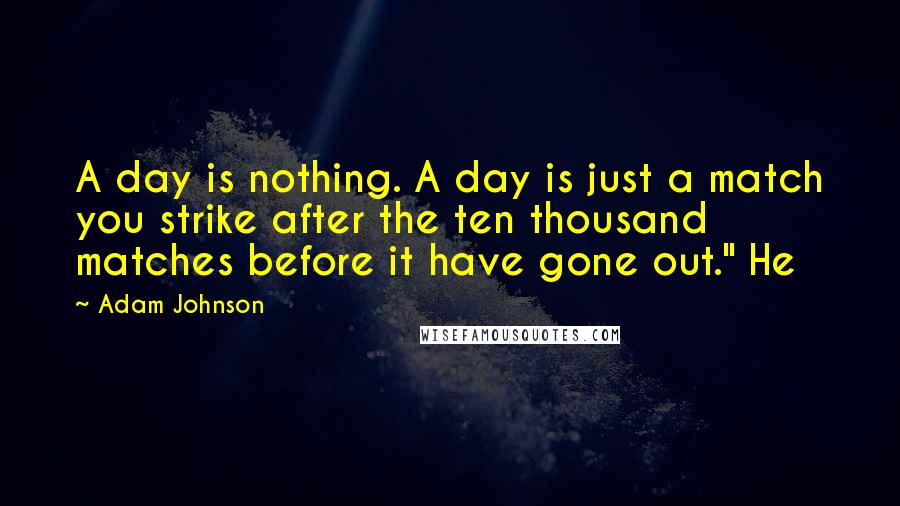 Adam Johnson Quotes: A day is nothing. A day is just a match you strike after the ten thousand matches before it have gone out." He