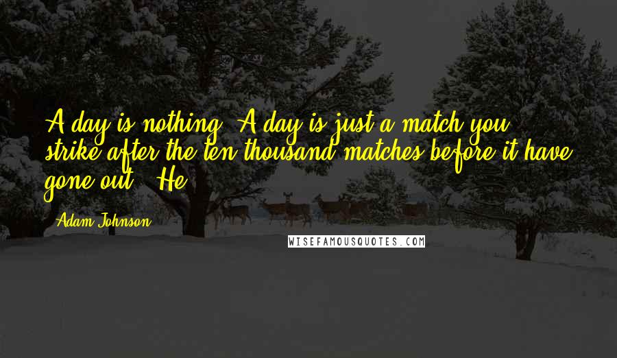 Adam Johnson Quotes: A day is nothing. A day is just a match you strike after the ten thousand matches before it have gone out." He