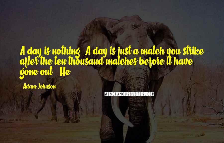 Adam Johnson Quotes: A day is nothing. A day is just a match you strike after the ten thousand matches before it have gone out." He