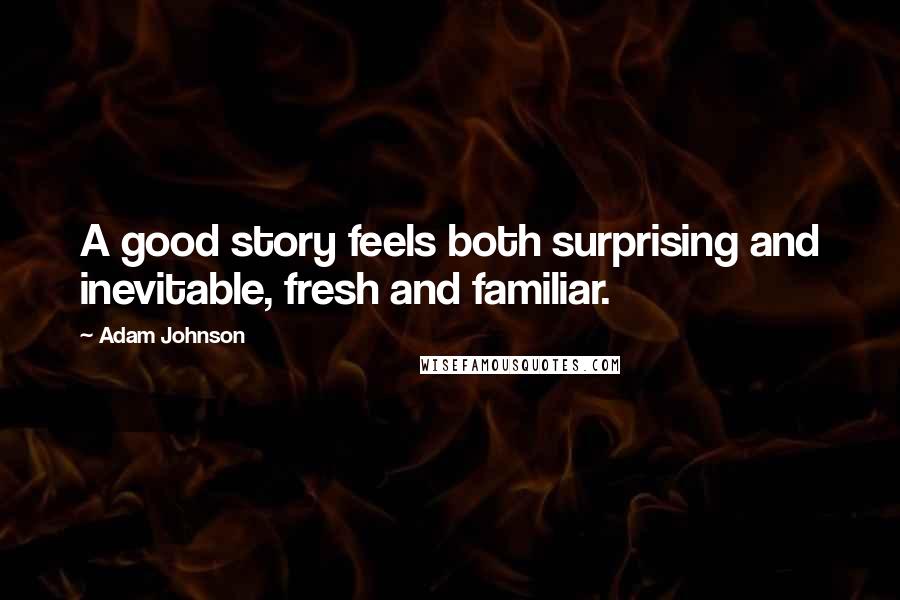 Adam Johnson Quotes: A good story feels both surprising and inevitable, fresh and familiar.