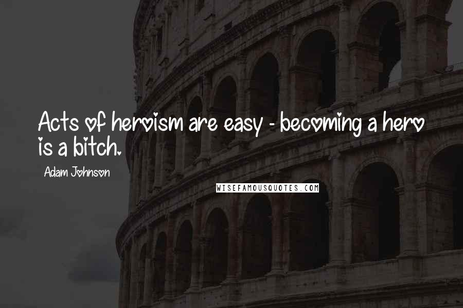 Adam Johnson Quotes: Acts of heroism are easy - becoming a hero is a bitch.