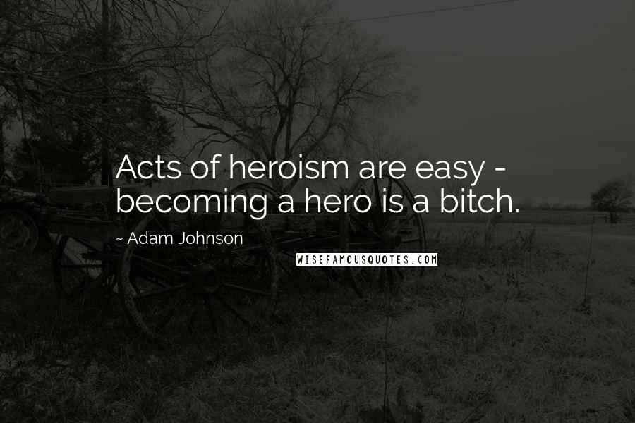 Adam Johnson Quotes: Acts of heroism are easy - becoming a hero is a bitch.