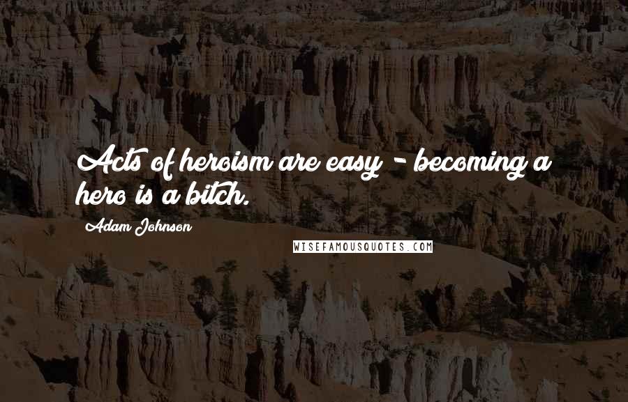 Adam Johnson Quotes: Acts of heroism are easy - becoming a hero is a bitch.