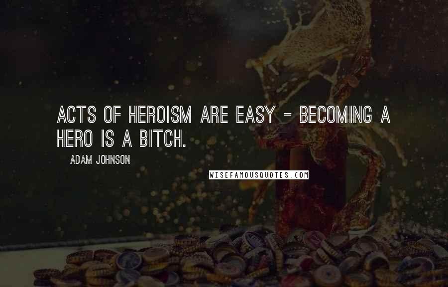 Adam Johnson Quotes: Acts of heroism are easy - becoming a hero is a bitch.