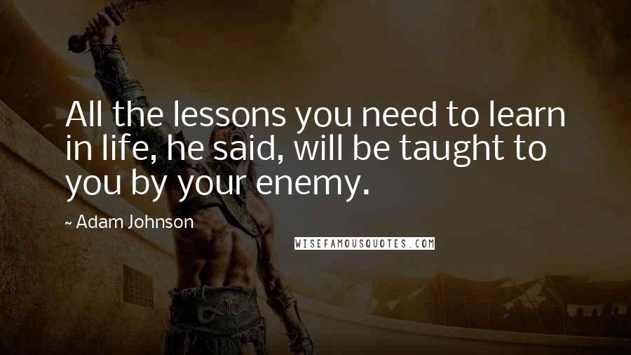 Adam Johnson Quotes: All the lessons you need to learn in life, he said, will be taught to you by your enemy.