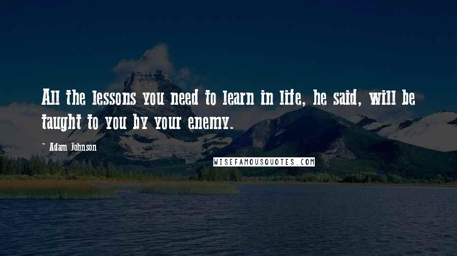 Adam Johnson Quotes: All the lessons you need to learn in life, he said, will be taught to you by your enemy.