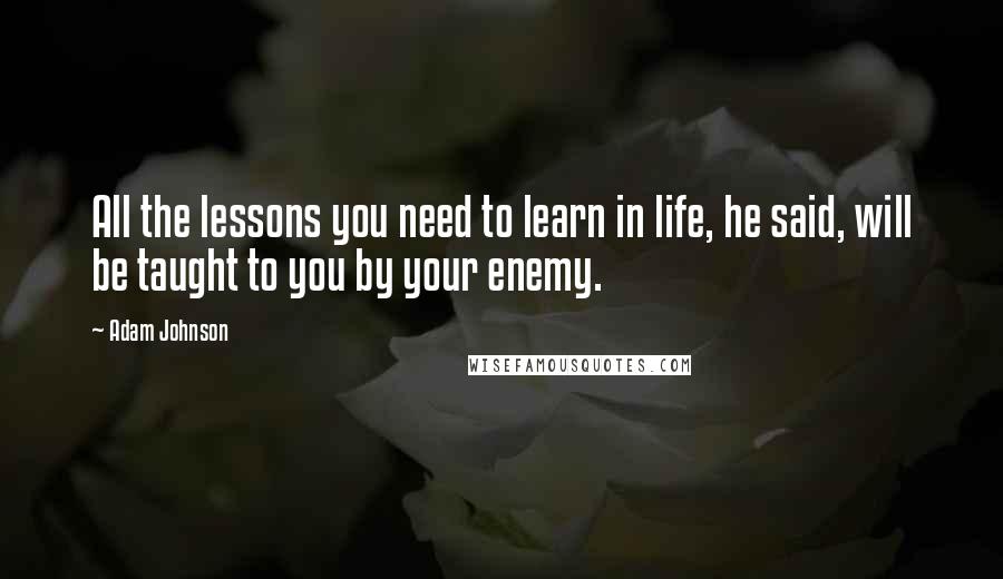 Adam Johnson Quotes: All the lessons you need to learn in life, he said, will be taught to you by your enemy.