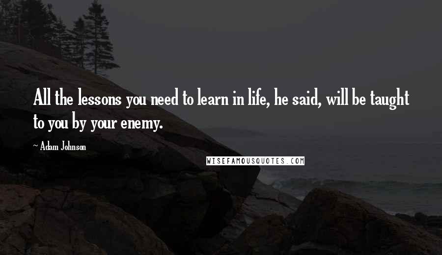 Adam Johnson Quotes: All the lessons you need to learn in life, he said, will be taught to you by your enemy.