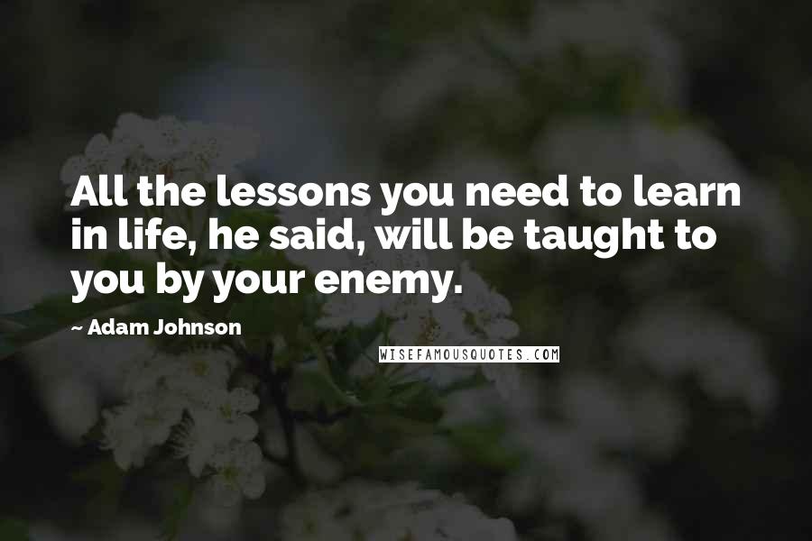 Adam Johnson Quotes: All the lessons you need to learn in life, he said, will be taught to you by your enemy.