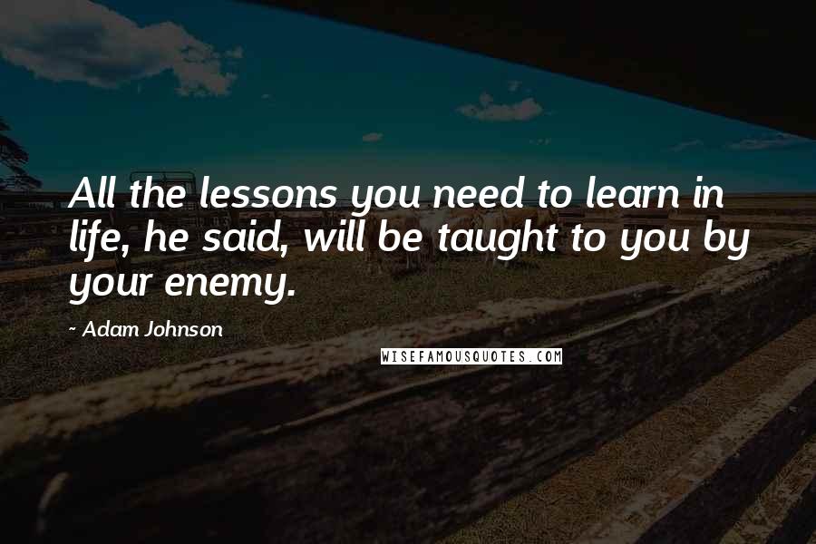 Adam Johnson Quotes: All the lessons you need to learn in life, he said, will be taught to you by your enemy.