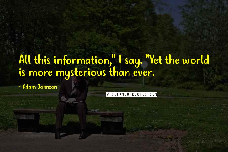 Adam Johnson Quotes: All this information," I say. "Yet the world is more mysterious than ever.