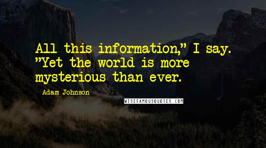 Adam Johnson Quotes: All this information," I say. "Yet the world is more mysterious than ever.