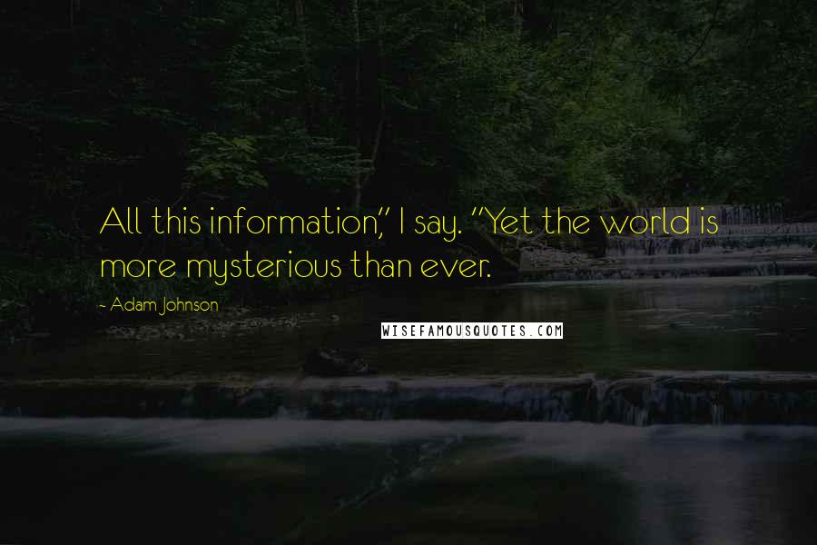 Adam Johnson Quotes: All this information," I say. "Yet the world is more mysterious than ever.