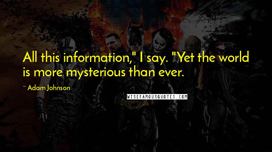 Adam Johnson Quotes: All this information," I say. "Yet the world is more mysterious than ever.
