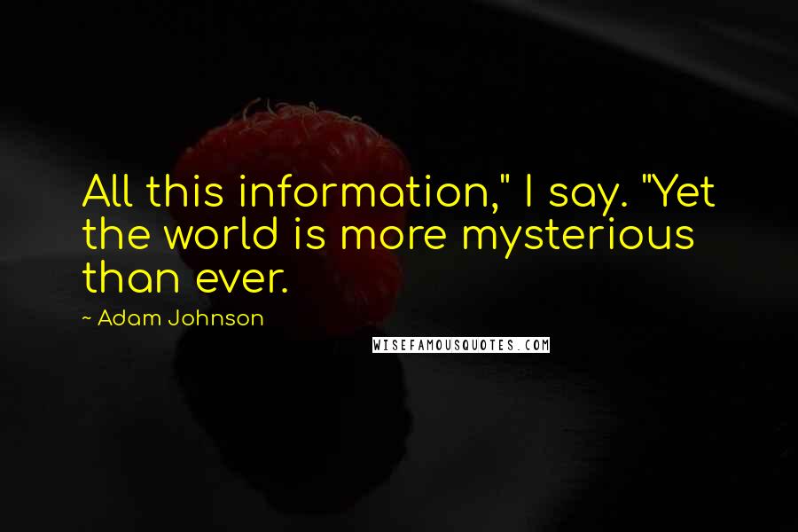 Adam Johnson Quotes: All this information," I say. "Yet the world is more mysterious than ever.