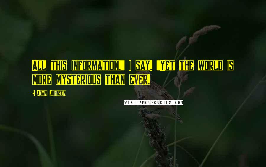 Adam Johnson Quotes: All this information," I say. "Yet the world is more mysterious than ever.