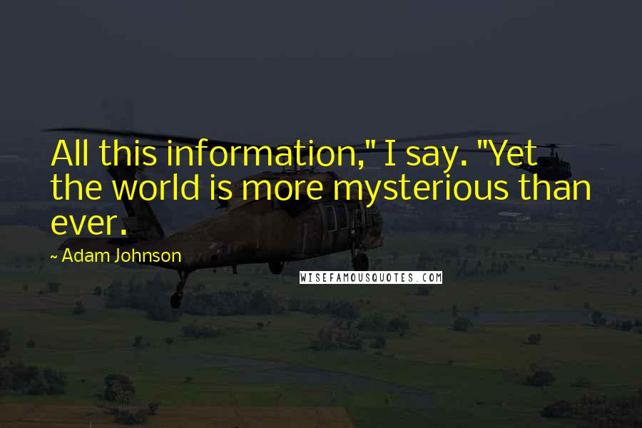 Adam Johnson Quotes: All this information," I say. "Yet the world is more mysterious than ever.
