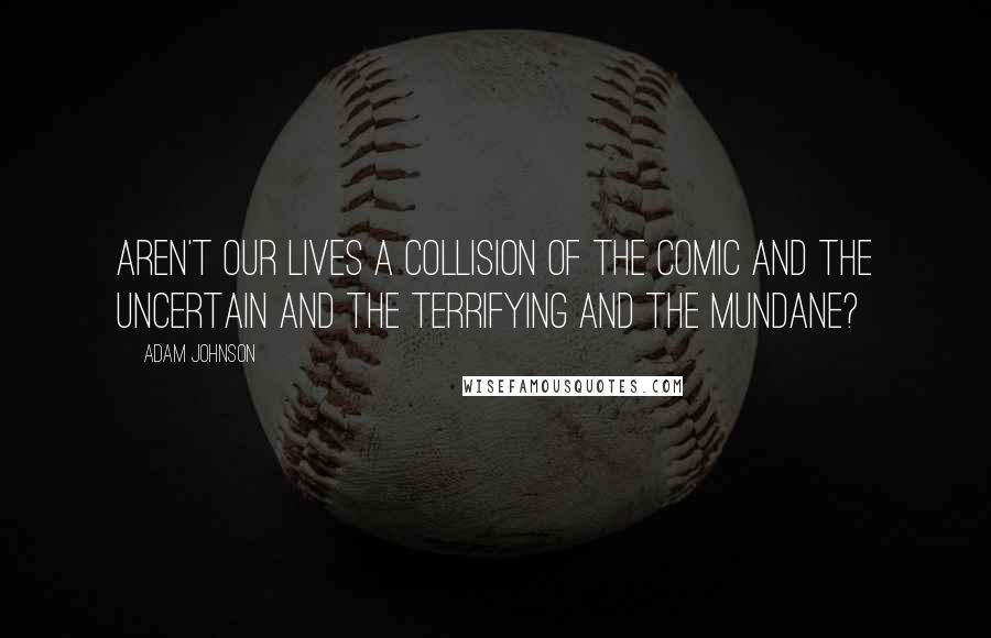 Adam Johnson Quotes: Aren't our lives a collision of the comic and the uncertain and the terrifying and the mundane?