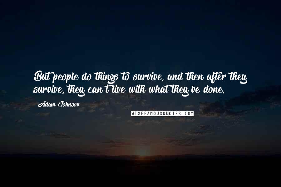 Adam Johnson Quotes: But people do things to survive, and then after they survive, they can't live with what they've done.