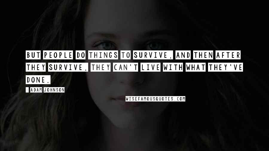 Adam Johnson Quotes: But people do things to survive, and then after they survive, they can't live with what they've done.