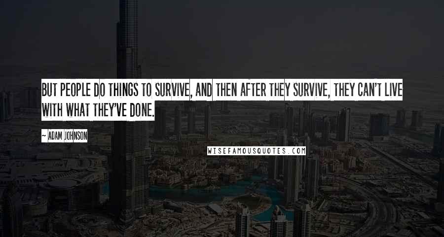 Adam Johnson Quotes: But people do things to survive, and then after they survive, they can't live with what they've done.