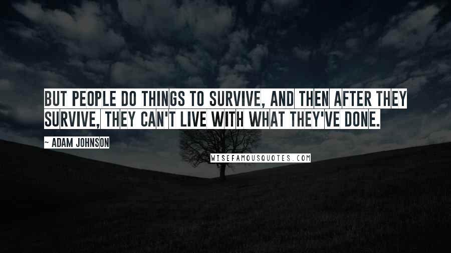 Adam Johnson Quotes: But people do things to survive, and then after they survive, they can't live with what they've done.