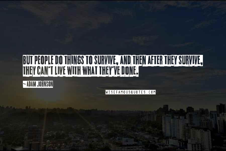 Adam Johnson Quotes: But people do things to survive, and then after they survive, they can't live with what they've done.