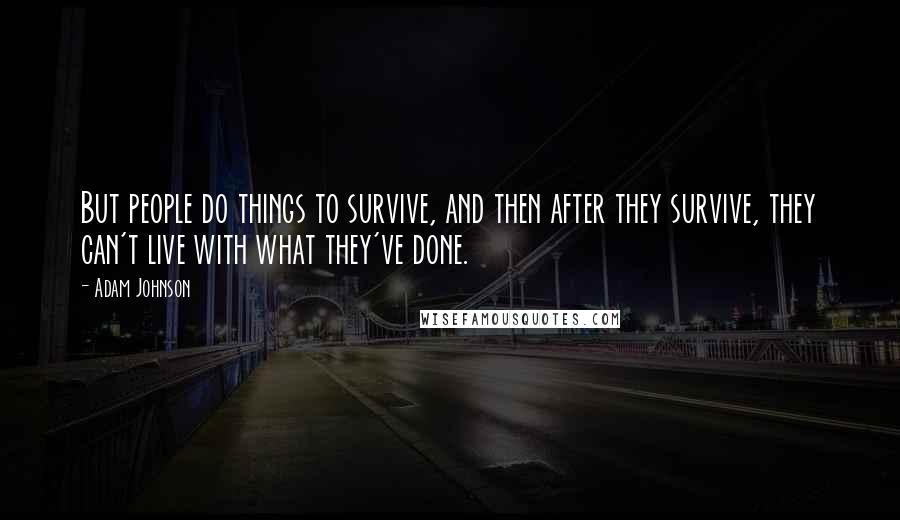 Adam Johnson Quotes: But people do things to survive, and then after they survive, they can't live with what they've done.