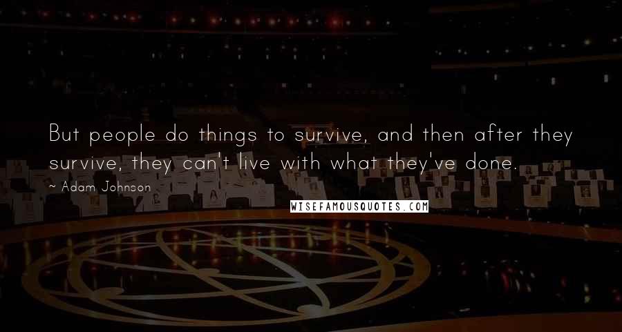 Adam Johnson Quotes: But people do things to survive, and then after they survive, they can't live with what they've done.