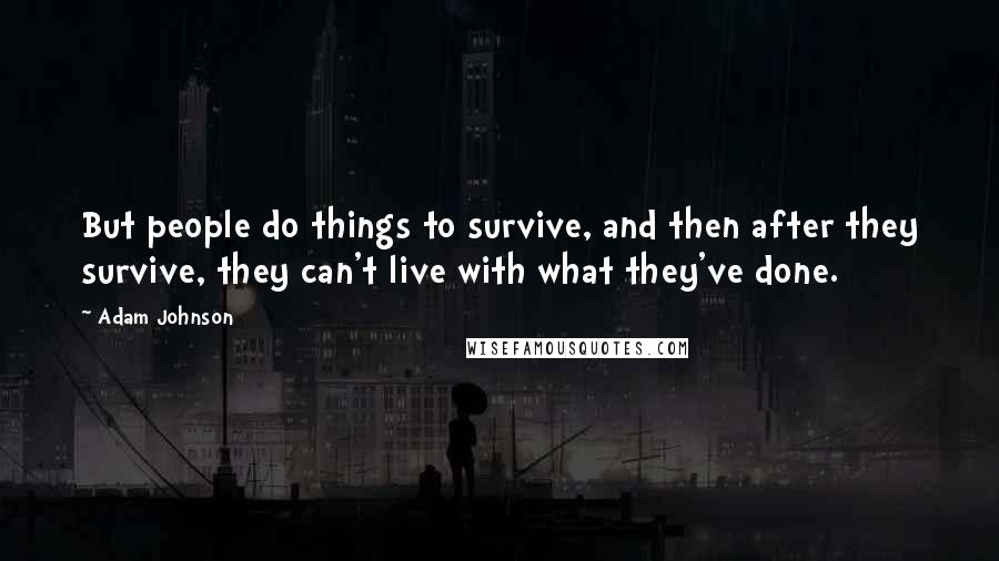 Adam Johnson Quotes: But people do things to survive, and then after they survive, they can't live with what they've done.