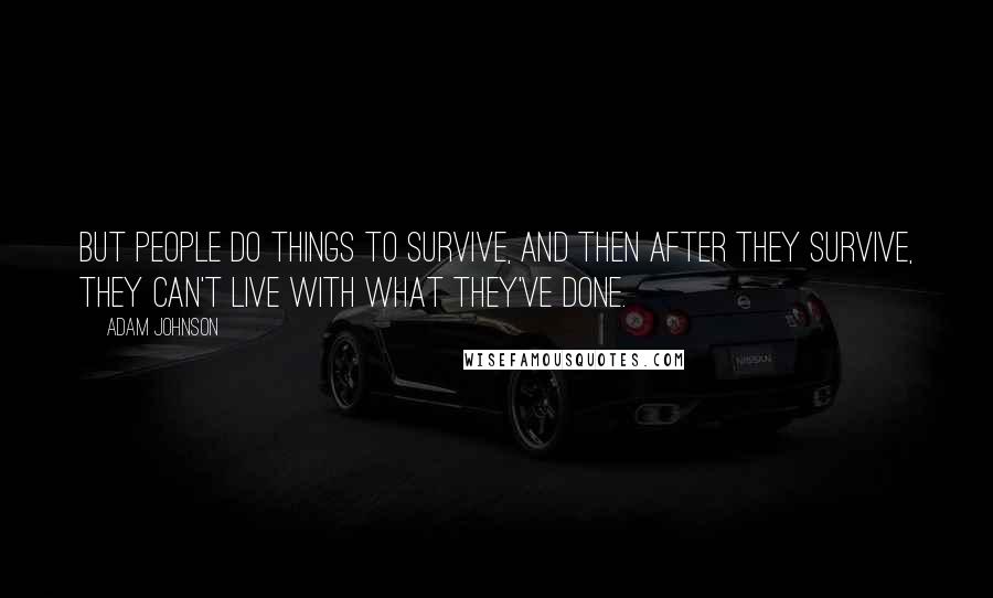Adam Johnson Quotes: But people do things to survive, and then after they survive, they can't live with what they've done.