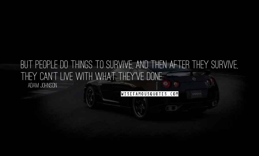 Adam Johnson Quotes: But people do things to survive, and then after they survive, they can't live with what they've done.