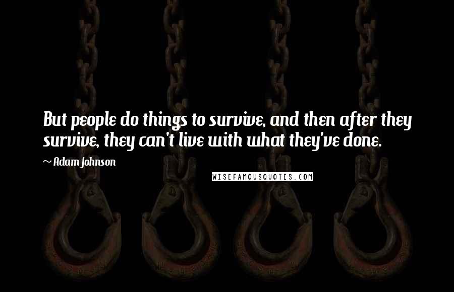 Adam Johnson Quotes: But people do things to survive, and then after they survive, they can't live with what they've done.