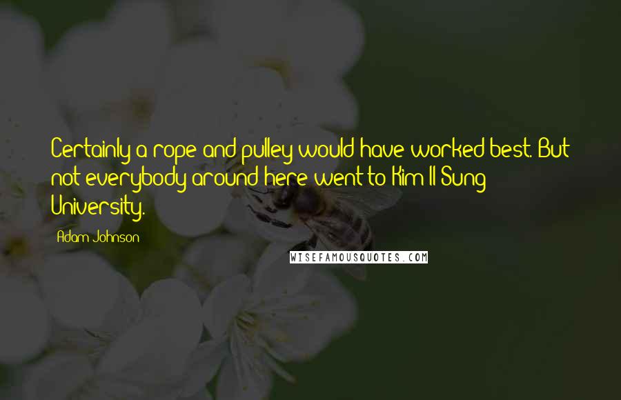Adam Johnson Quotes: Certainly a rope and pulley would have worked best. But not everybody around here went to Kim Il Sung University.