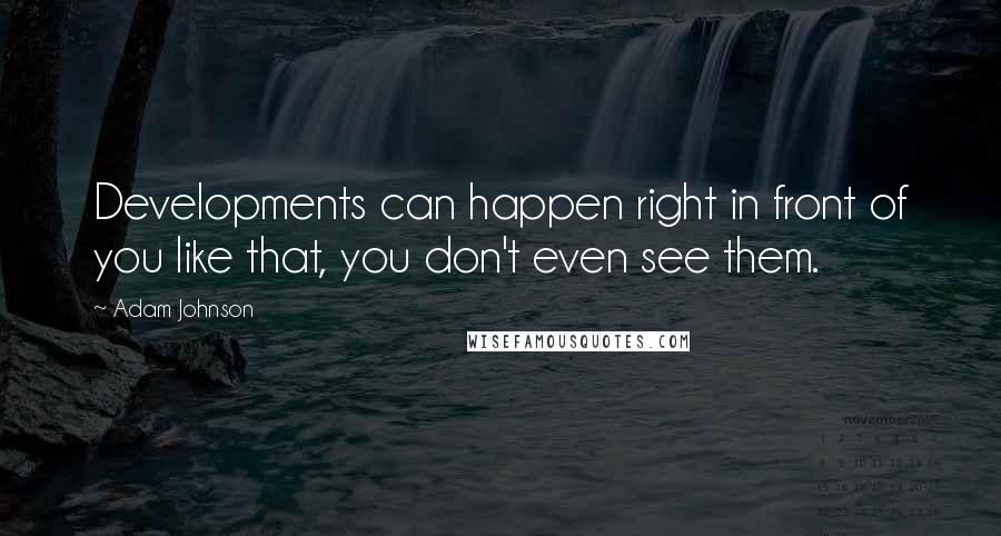 Adam Johnson Quotes: Developments can happen right in front of you like that, you don't even see them.