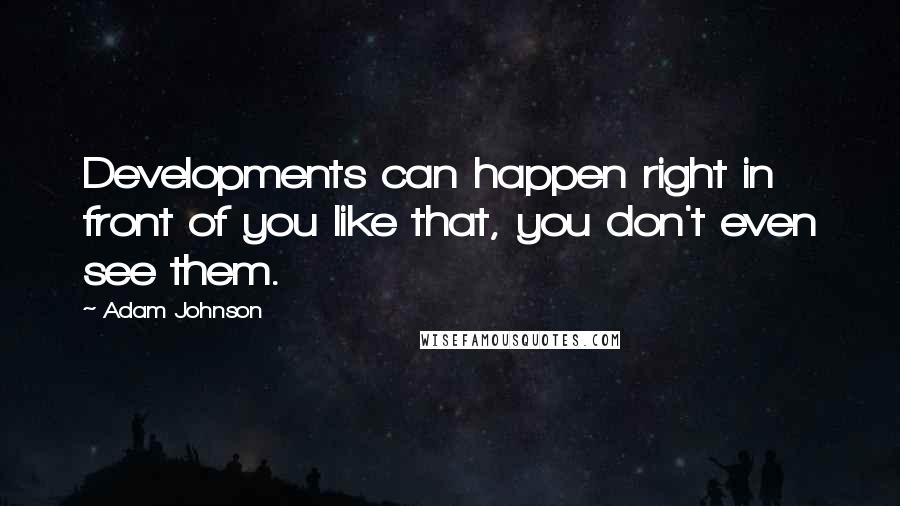 Adam Johnson Quotes: Developments can happen right in front of you like that, you don't even see them.