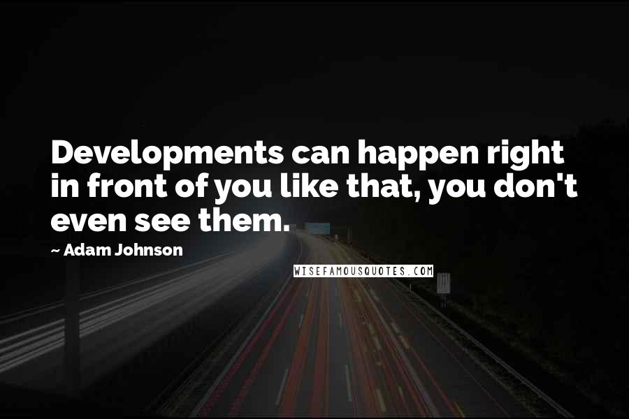 Adam Johnson Quotes: Developments can happen right in front of you like that, you don't even see them.