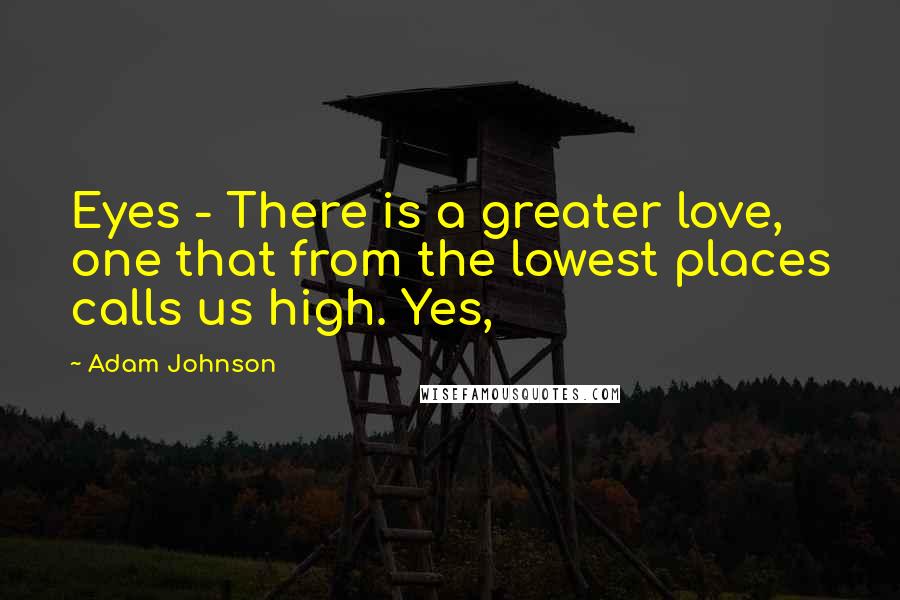 Adam Johnson Quotes: Eyes - There is a greater love, one that from the lowest places calls us high. Yes,