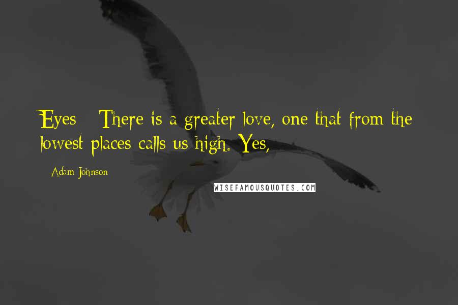 Adam Johnson Quotes: Eyes - There is a greater love, one that from the lowest places calls us high. Yes,